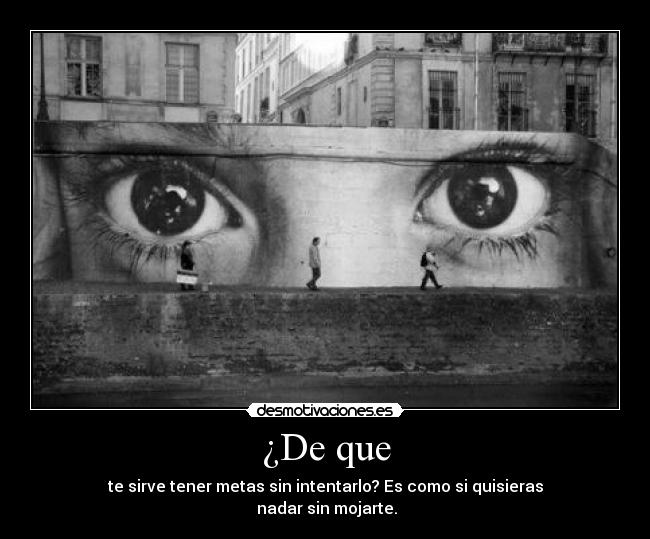 ¿De que - te sirve tener metas sin intentarlo? Es como si quisieras
nadar sin mojarte.