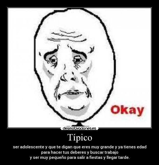 Típico - ser adolescente y que te digan que eres muy grande y ya tienes edad
para hacer tus deberes y buscar trabajo
y ser muy pequeño para salir a fiestas y llegar tarde.
