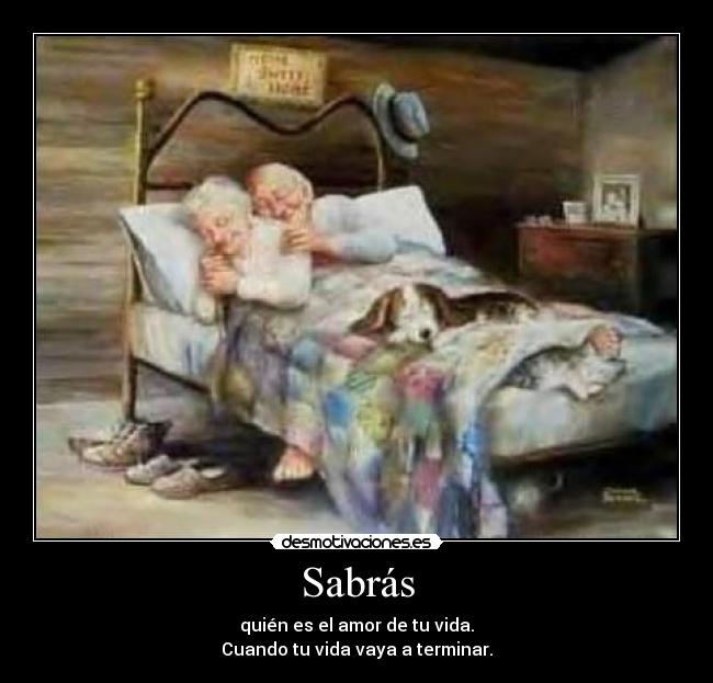 Sabrás - quién es el amor de tu vida.
Cuando tu vida vaya a terminar.