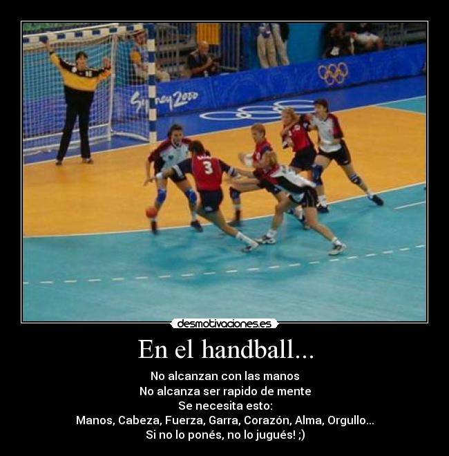 En el handball... - No alcanzan con las manos
No alcanza ser rapido de mente
Se necesita esto:
Manos, Cabeza, Fuerza, Garra, Corazón, Alma, Orgullo...
Si no lo ponés, no lo jugués! ;)