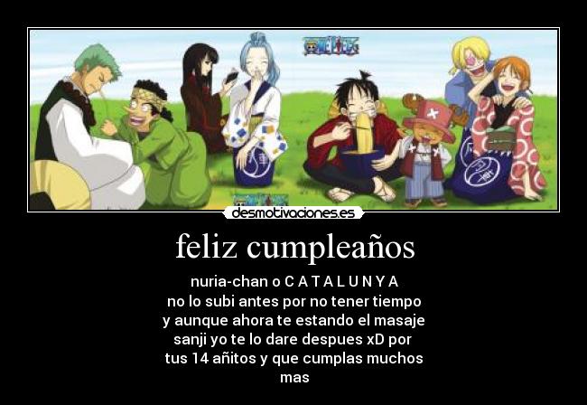 feliz cumpleaños - nuria-chan o C A T A L U N Y A
no lo subi antes por no tener tiempo
y aunque ahora te estando el masaje
sanji yo te lo dare despues xD por 
tus 14 añitos y que cumplas muchos
mas