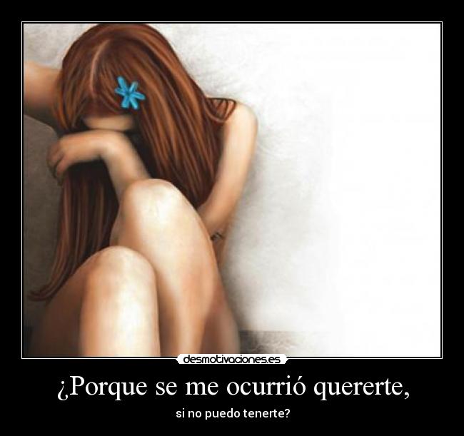 ¿Porque se me ocurrió quererte, -