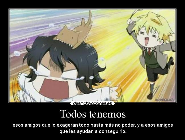 Todos tenemos - esos amigos que lo exageran todo hasta más no poder, y a esos amigos
que les ayudan a conseguirlo.