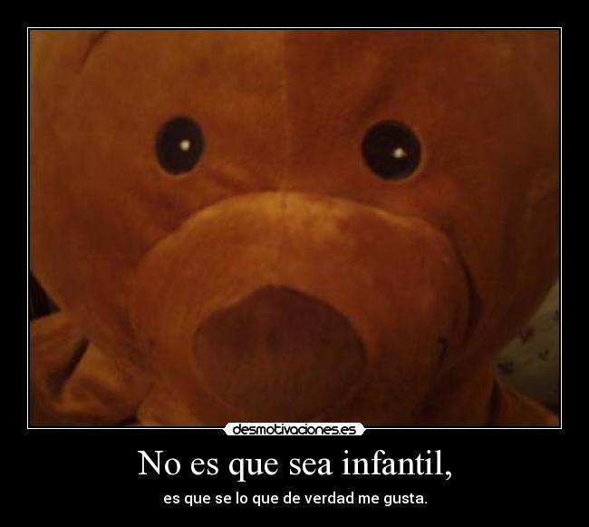 No es que sea infantil, - es que se lo que de verdad me gusta.