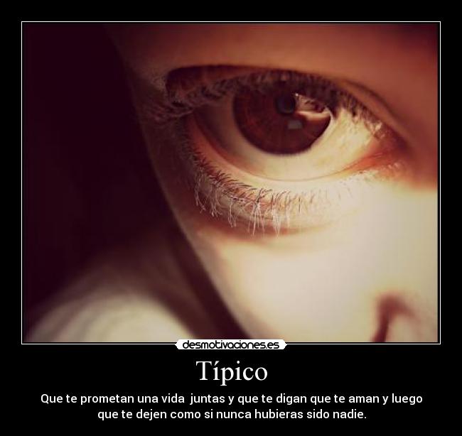 Típico - Que te prometan una vida  juntas y que te digan que te aman y luego
que te dejen como si nunca hubieras sido nadie.