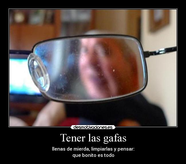 Tener las gafas - llenas de mierda, limpiarlas y pensar:
que bonito es todo