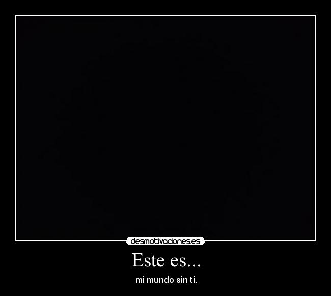 Este es... - mi mundo sin ti.