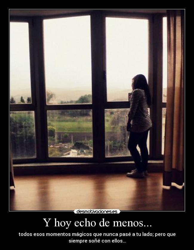 Y hoy echo de menos... - todos esos momentos mágicos que nunca pasé a tu lado; pero que
siempre soñé con ellos...
