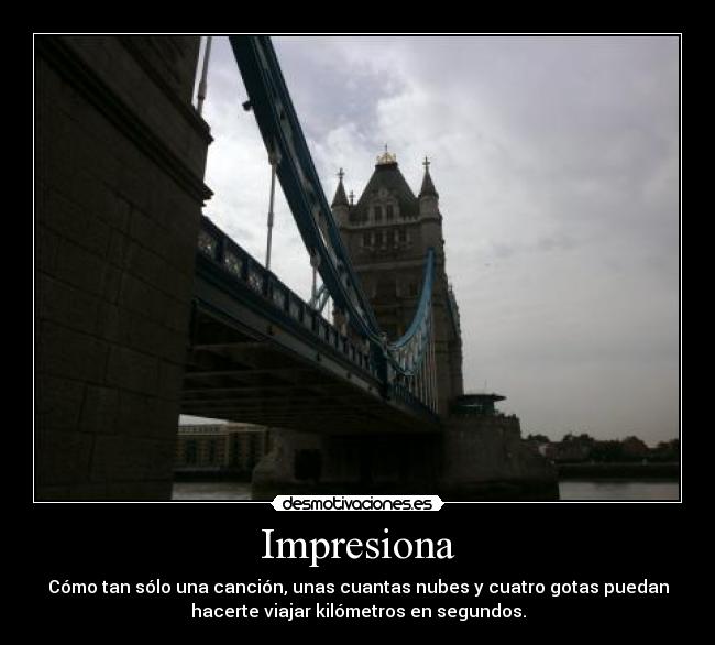 Impresiona - Cómo tan sólo una canción, unas cuantas nubes y cuatro gotas puedan
hacerte viajar kilómetros en segundos.