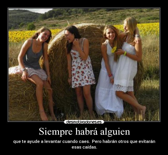 Siempre habrá alguien - que te ayude a levantar cuando caes. Pero habrán otros que evitarán esas caídas.