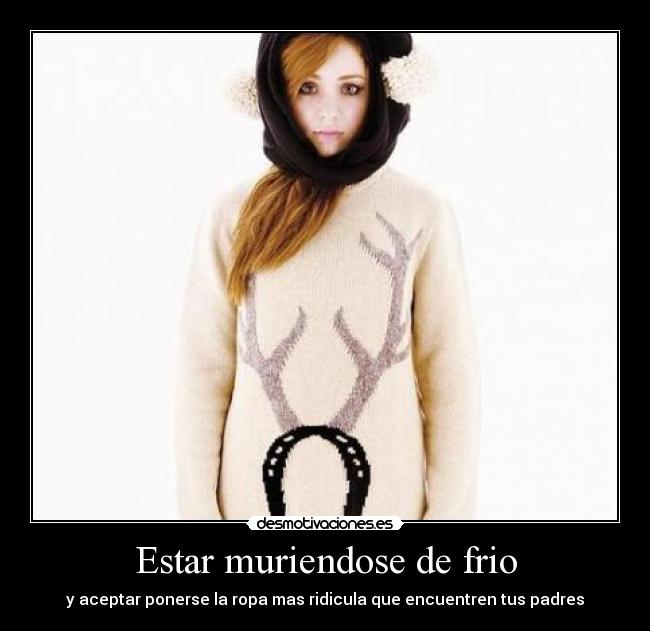 Estar muriendose de frio - y aceptar ponerse la ropa mas ridicula que encuentren tus padres