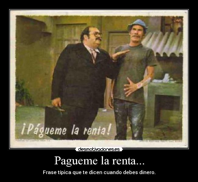 Pagueme la renta... - Frase típica que te dicen cuando debes dinero.