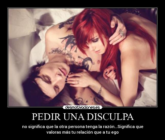PEDIR UNA DISCULPA - no significa que la otra persona tenga la razón...Significa que
valoras más tu relación que a tu ego