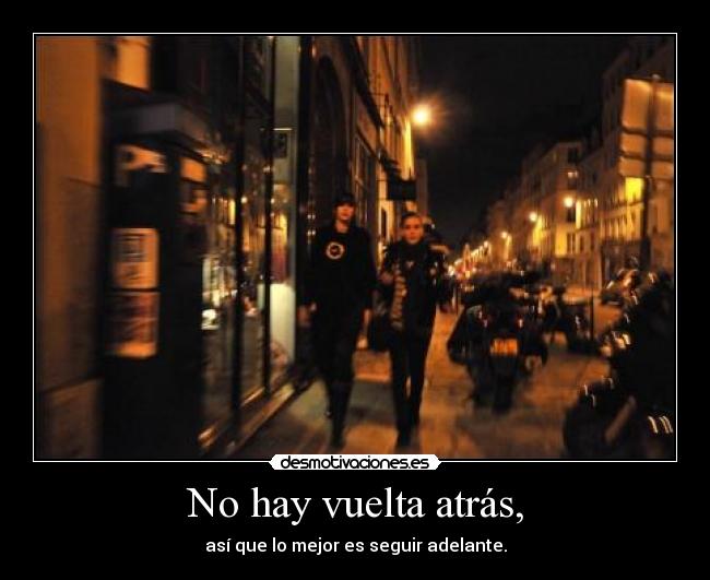 No hay vuelta atrás, - así que lo mejor es seguir adelante.