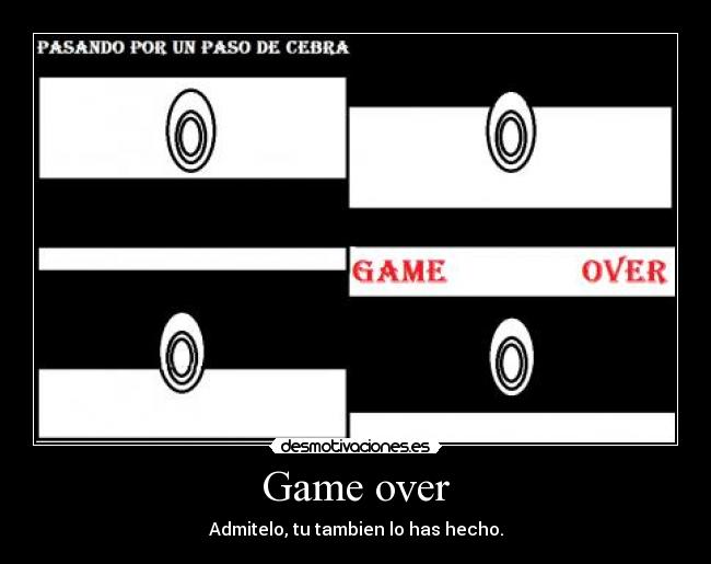 Game over - Admitelo, tu tambien lo has hecho.