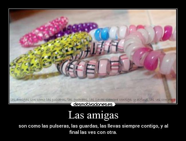 Las amigas - son como las pulseras, las guardas, las llevas siempre contigo, y al
final las ves con otra.
