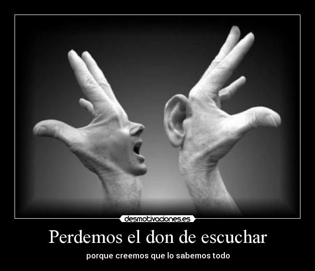 Perdemos el don de escuchar - porque creemos que lo sabemos todo