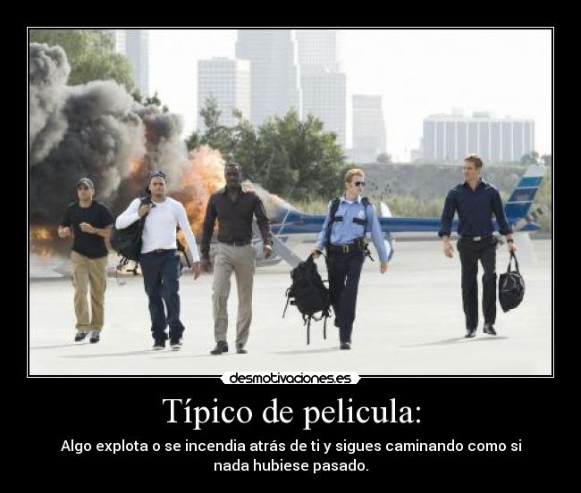 Típico de pelicula: - Algo explota o se incendia atrás de ti y sigues caminando como si
nada hubiese pasado.