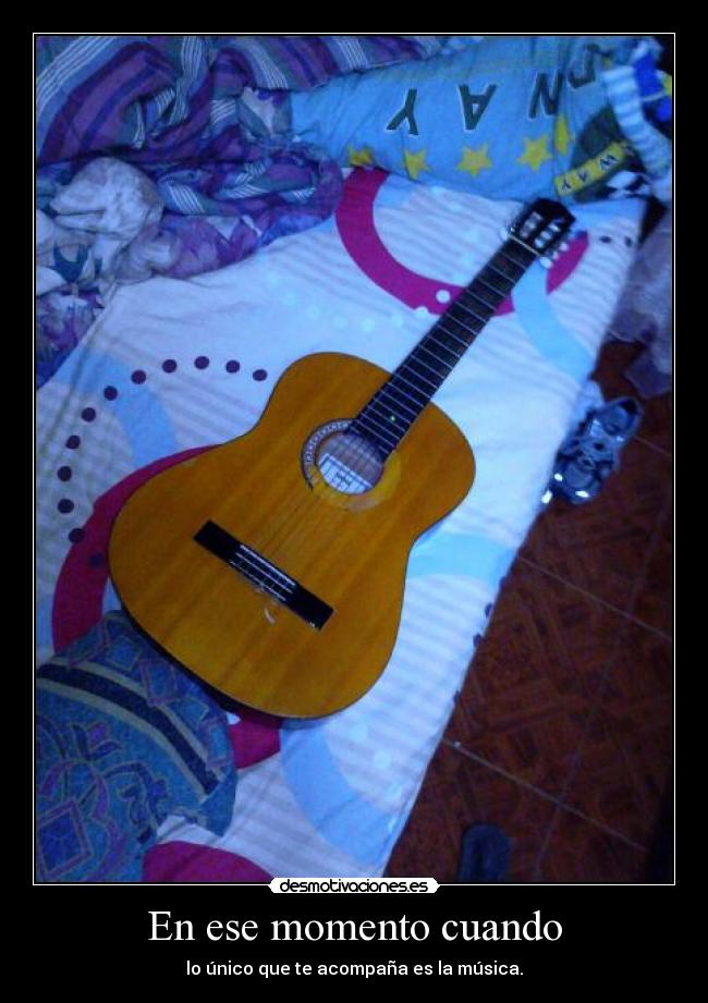 En ese momento cuando - lo único que te acompaña es la música.