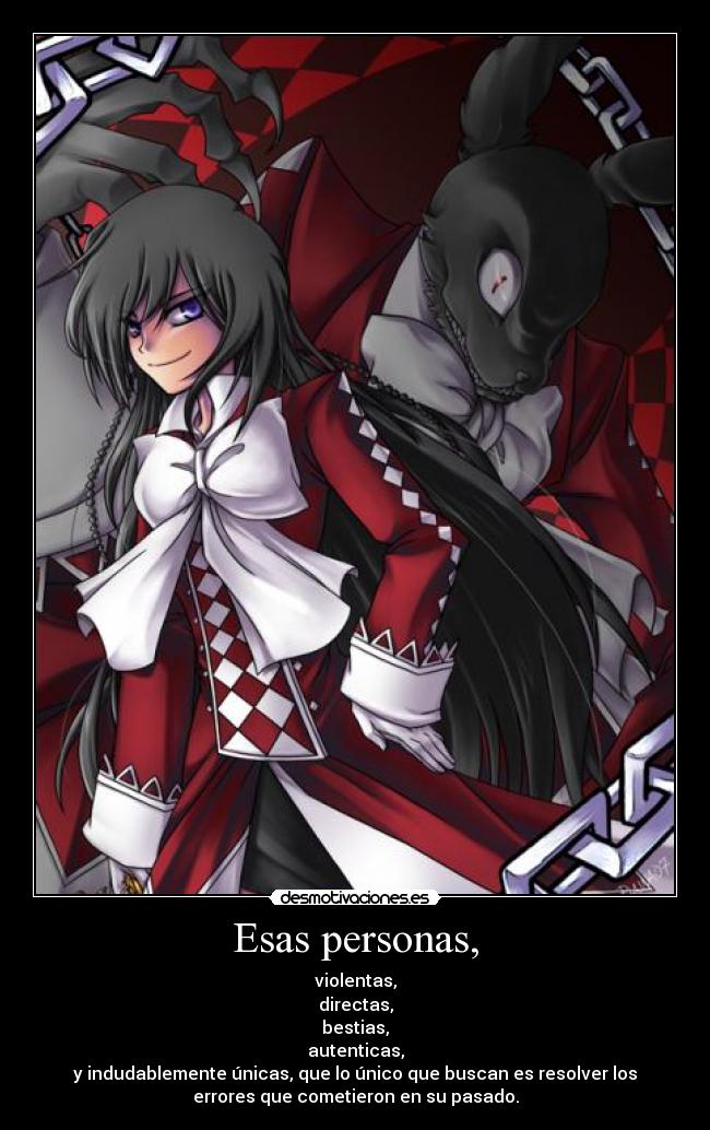 Esas personas, - violentas,
directas,
bestias,
autenticas,
y indudablemente únicas, que lo único que buscan es resolver los
errores que cometieron en su pasado.