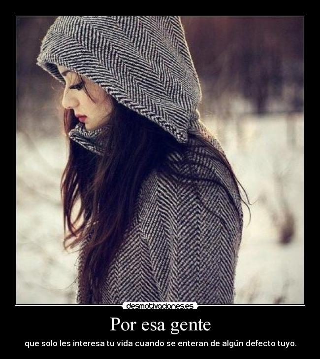 Por esa gente - que solo les interesa tu vida cuando se enteran de algún defecto tuyo.