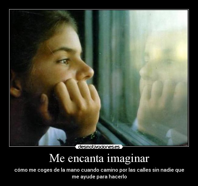 Me encanta imaginar - cómo me coges de la mano cuando camino por las calles sin nadie que
me ayude para hacerlo