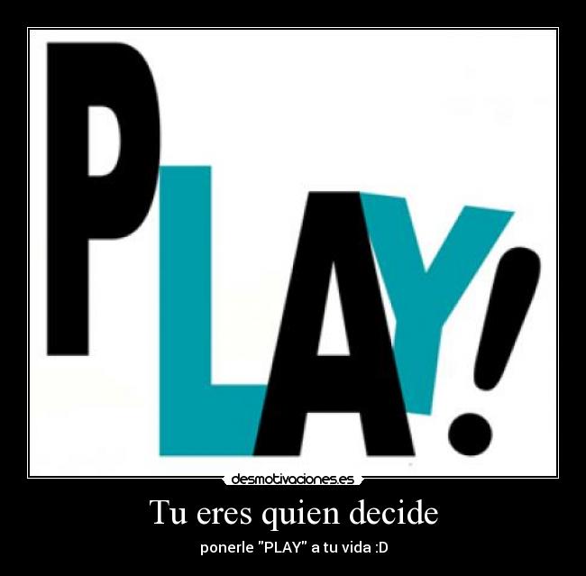 Tu eres quien decide - ponerle PLAY a tu vida :D