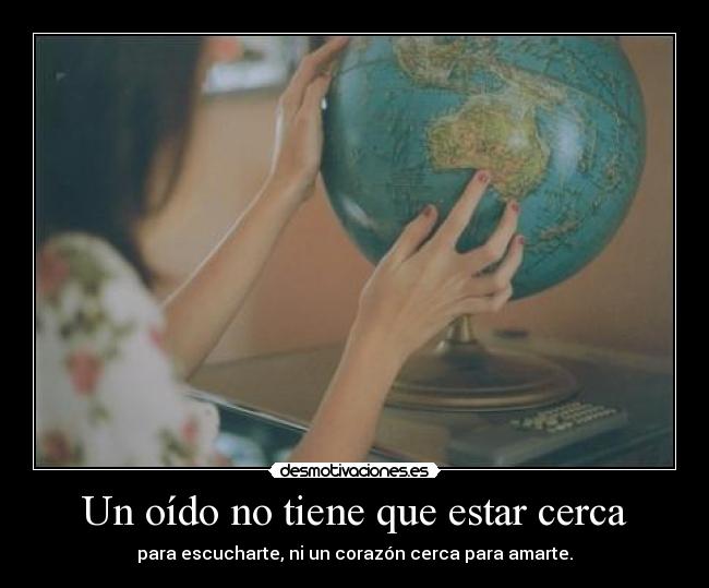 Un oído no tiene que estar cerca - para escucharte, ni un corazón cerca para amarte.