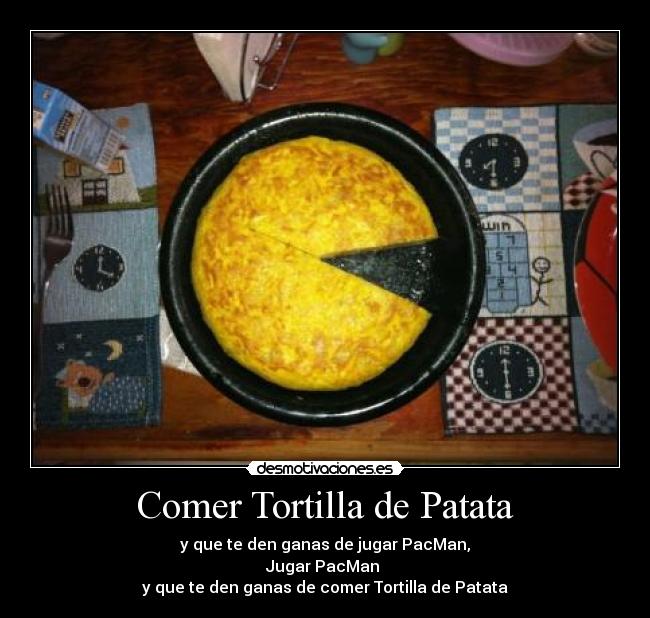Comer Tortilla de Patata - y que te den ganas de jugar PacMan,
Jugar PacMan
y que te den ganas de comer Tortilla de Patata