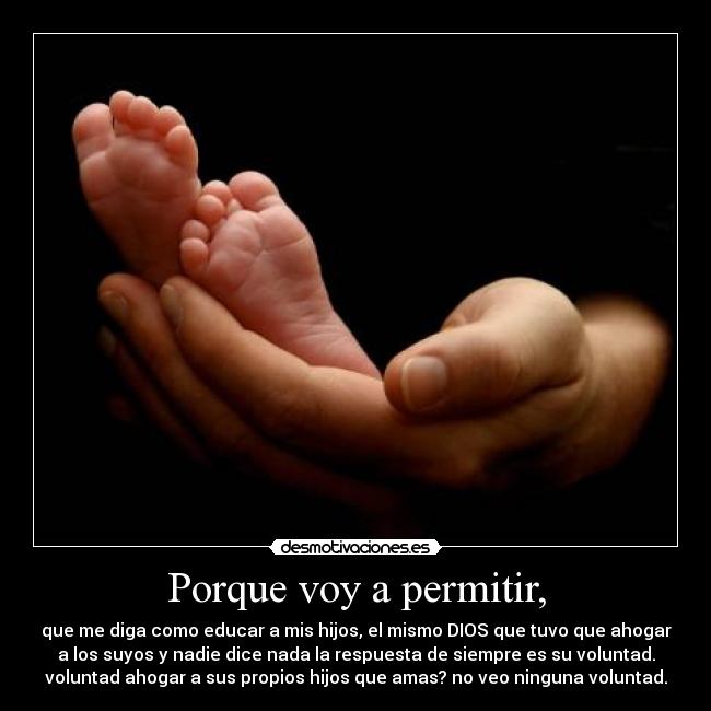 Porque voy a permitir, - que me diga como educar a mis hijos, el mismo DIOS que tuvo que ahogar
a los suyos y nadie dice nada la respuesta de siempre es su voluntad.
voluntad ahogar a sus propios hijos que amas? no veo ninguna voluntad.