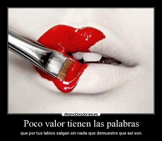 Poco valor tienen las palabras - que por tus labios salgan sin nada que demuestre que así son.