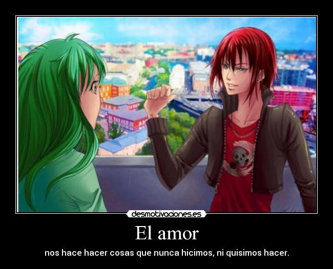 El amor - nos hace hacer cosas que nunca hicimos, ni quisimos hacer.