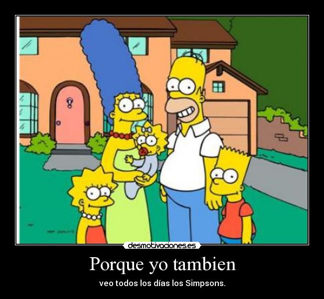 Porque yo tambien - veo todos los días los Simpsons.