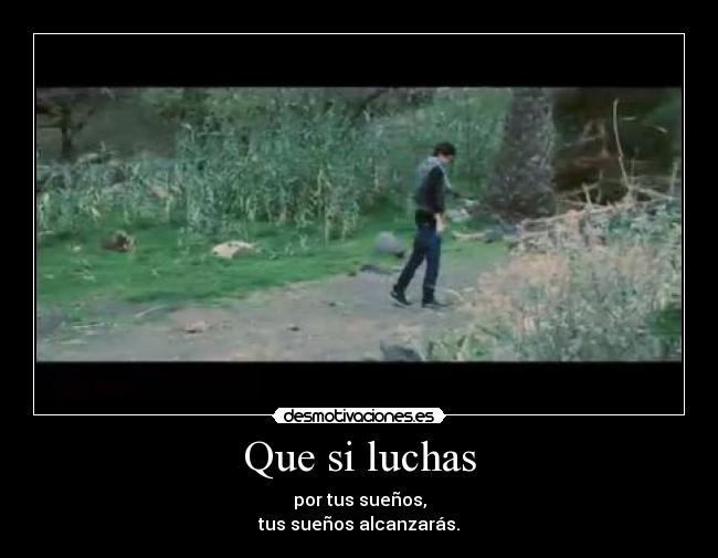 Que si luchas - por tus sueños,
tus sueños alcanzarás.