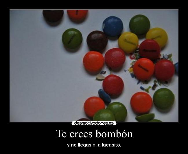 Te crees bombón - y no llegas ni a lacasito.