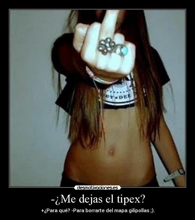 -¿Me dejas el tipex? - +¿Para qué? -Para borrarte del mapa gilipollas ;).