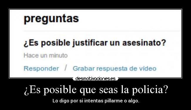 ¿Es posible que seas la policia? - Lo digo por si intentas pillarme o algo.