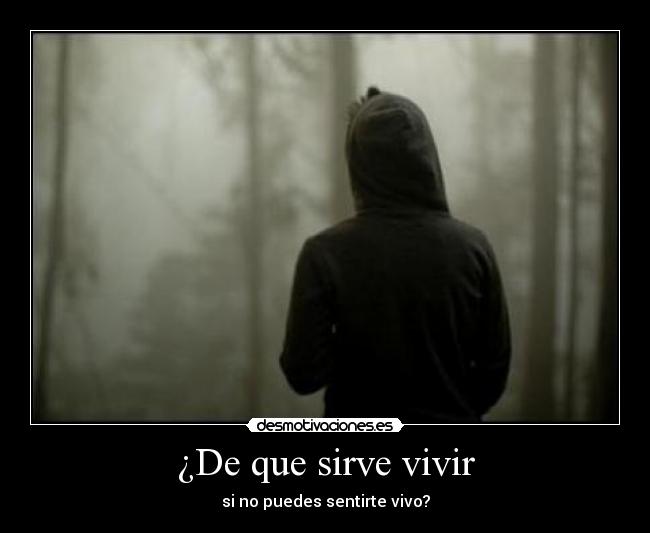 ¿De que sirve vivir - si no puedes sentirte vivo?