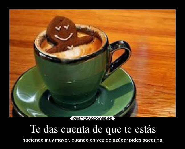 Te das cuenta de que te estás - haciendo muy mayor, cuando en vez de azúcar pides sacarina.