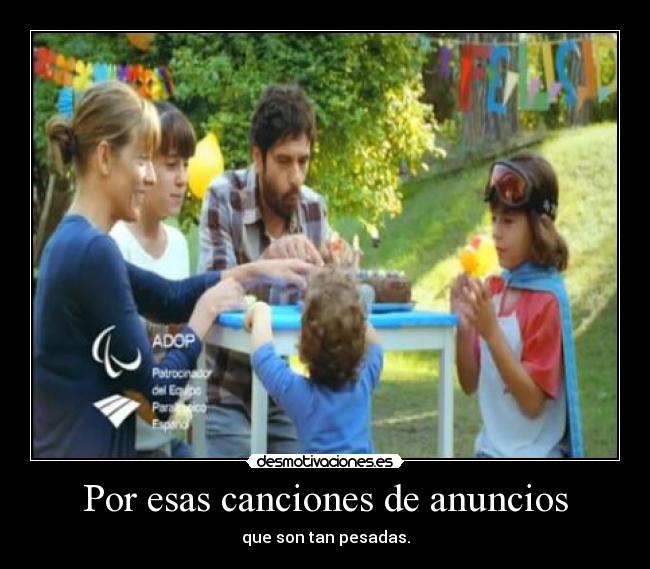 Por esas canciones de anuncios - que son tan pesadas.