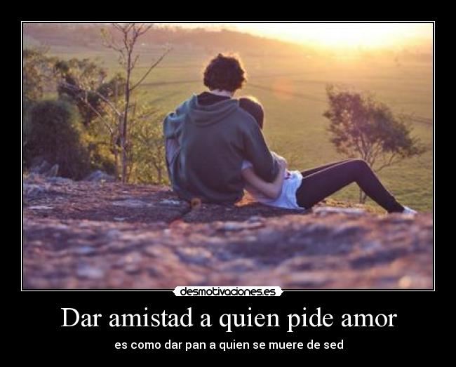 Dar amistad a quien pide amor - es como dar pan a quien se muere de sed