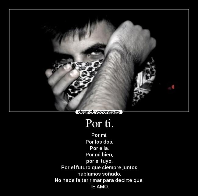 Por ti. - Por mi.
Por los dos.
Por ella.
Por mi bien,
por el tuyo.
Por el futuro que siempre juntos
habíamos soñado.
No hace faltar rimar para decirte que
TE AMO.