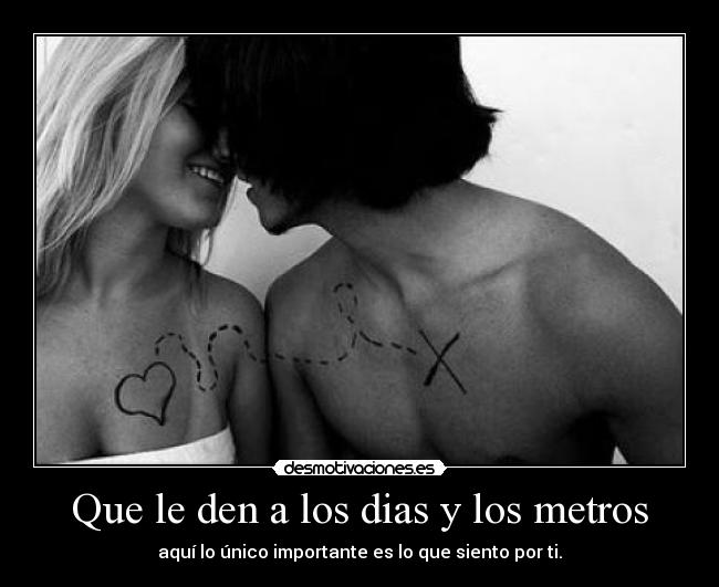 Que le den a los dias y los metros - aquí lo único importante es lo que siento por ti.