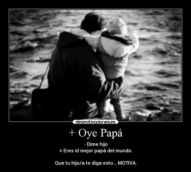+ Oye Papá - - Dime hijo
+ Eres el mejor papá del mundo.
Que tu hijo/a te diga esto... MOTIVA.