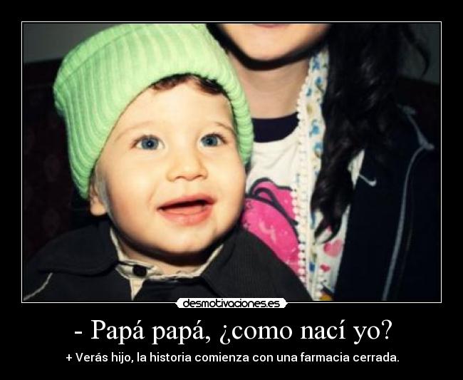 - Papá papá, ¿como nací yo? - + Verás hijo, la historia comienza con una farmacia cerrada.