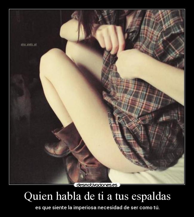 Quien habla de ti a tus espaldas - es que siente la imperiosa necesidad de ser como tú.