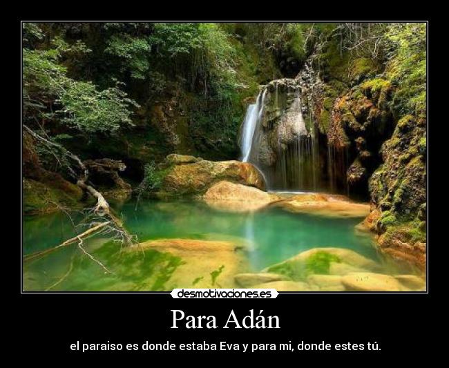 Para Adán - el paraiso es donde estaba Eva y para mi, donde estes tú.