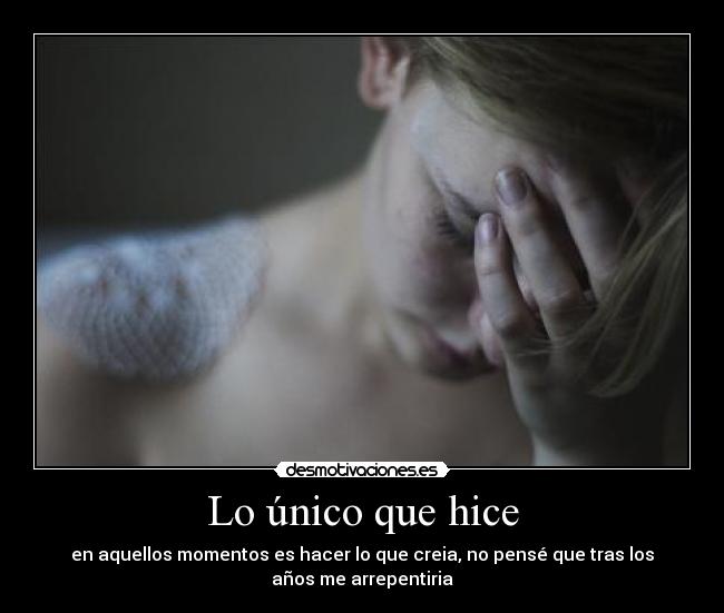 Lo único que hice - en aquellos momentos es hacer lo que creia, no pensé que tras los
años me arrepentiria