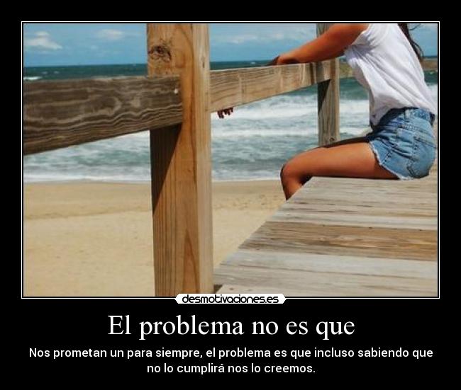 El problema no es que - Nos prometan un para siempre, el problema es que incluso sabiendo que
no lo cumplirá nos lo creemos.