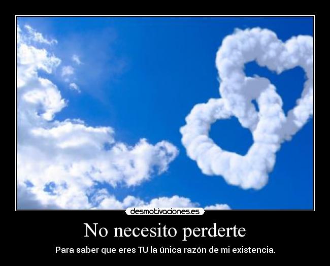 No necesito perderte - Para saber que eres TU la única razón de mi existencia.